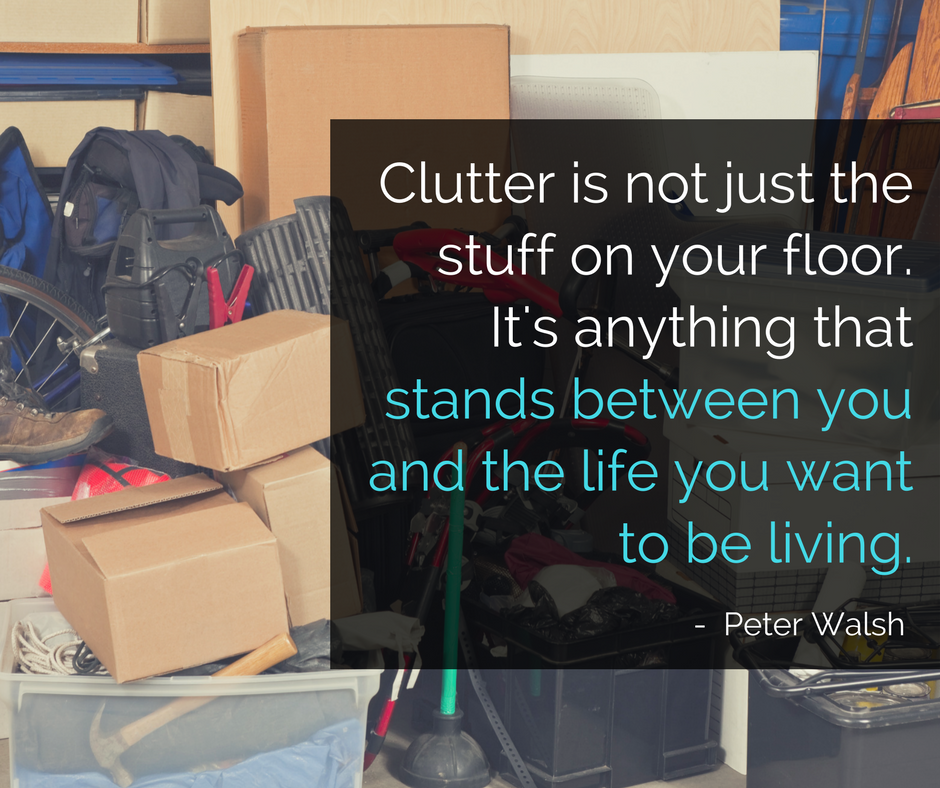 clutter is not just the stuff on your floor it's anything that stands between you and the life you want to be living peter walsh